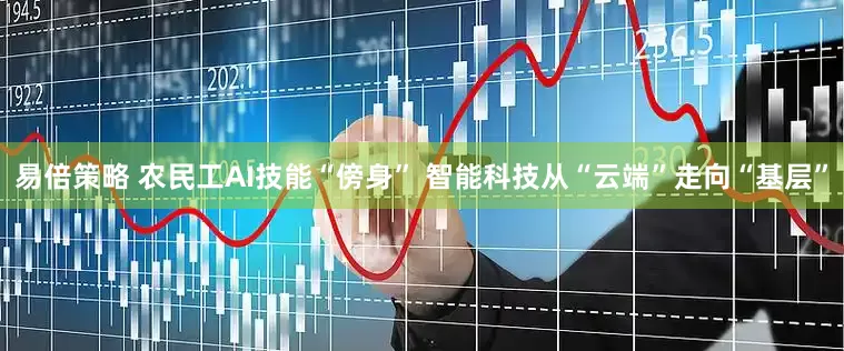 易倍策略 农民工AI技能“傍身” 智能科技从“云端”走向“基层”