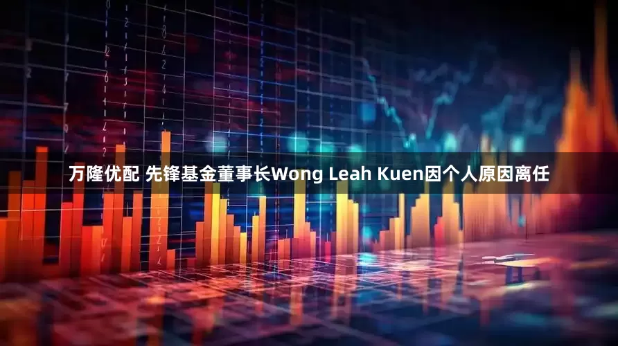 万隆优配 先锋基金董事长Wong Leah Kuen因个人原因离任
