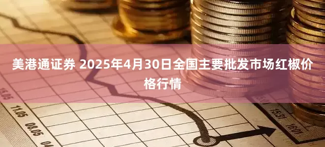 美港通证券 2025年4月30日全国主要批发市场红椒价格行情
