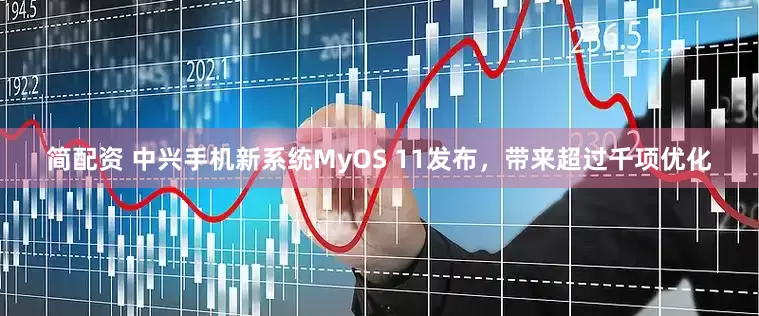简配资 中兴手机新系统MyOS 11发布，带来超过千项优化