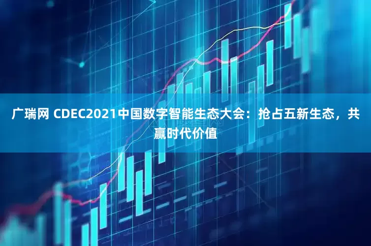 广瑞网 CDEC2021中国数字智能生态大会：抢占五新生态，共赢时代价值