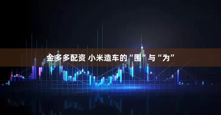 金多多配资 小米造车的“围”与“为”