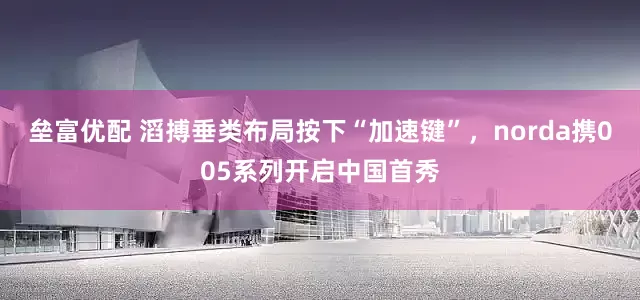 垒富优配 滔搏垂类布局按下“加速键”，norda携005系列开启中国首秀
