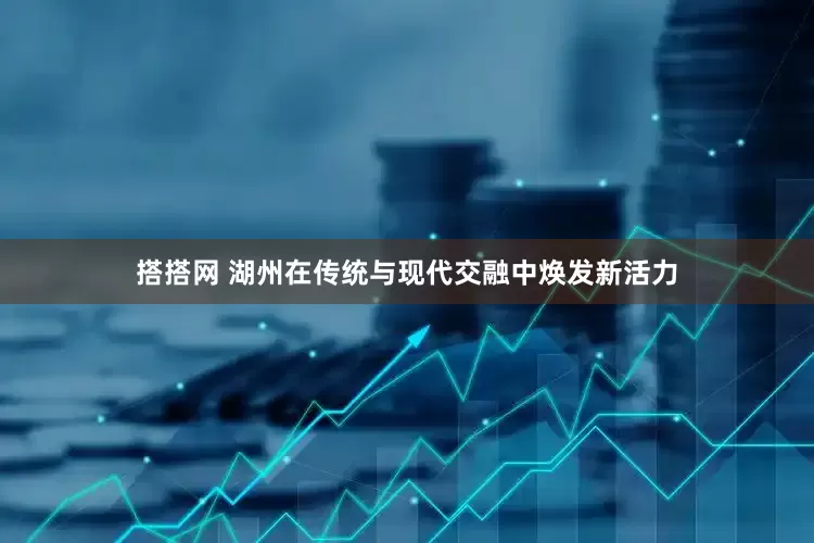 搭搭网 湖州在传统与现代交融中焕发新活力