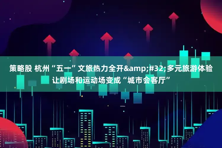策略股 杭州“五一”文旅热力全开&#32;多元旅游体验让剧场和运动场变成“城市会客厅”