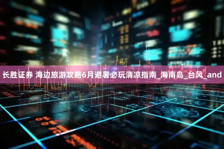 长胜证券 海边旅游攻略6月避暑必玩清凉指南_海南岛_台风_and