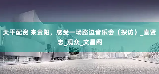 天平配资 来贵阳，感受一场路边音乐会（探访）_秦贤志_观众_文昌阁