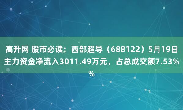 高升网 股市必读：西部超导（688122）5月19日主力资金净流入3011.49万元，占总成交额7.53%
