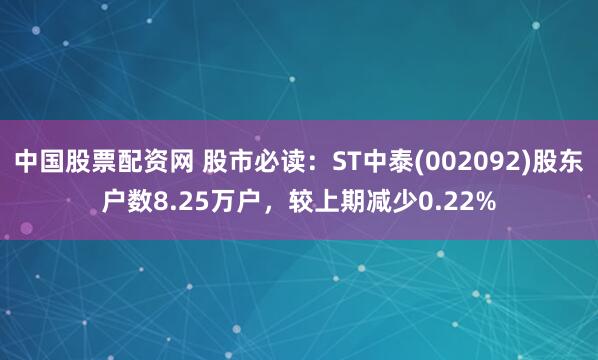 中国股票配资网 股市必读：ST中泰(002092)股东户数8.25万户，较上期减少0.22%