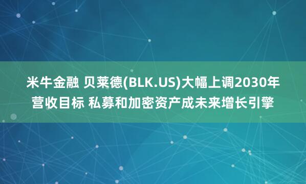 米牛金融 贝莱德(BLK.US)大幅上调2030年营收目标 私募和加密资产成未来增长引擎
