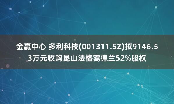 金赢中心 多利科技(001311.SZ)拟9146.53万元收购昆山法格霭德兰52%股权
