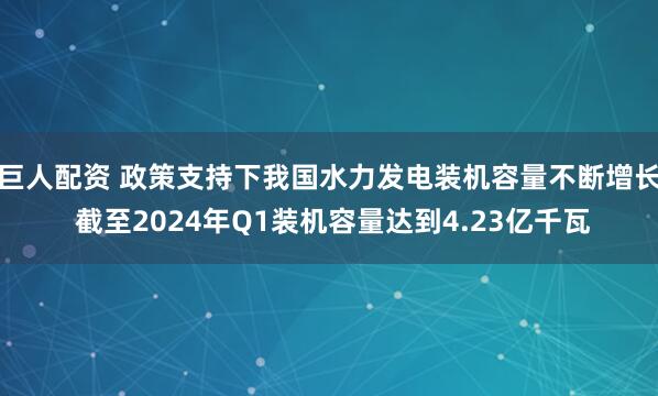 巨人配资 政策支持下我国水力发电装机容量不断增长 截至2024年Q1装机容量达到4.23亿千瓦