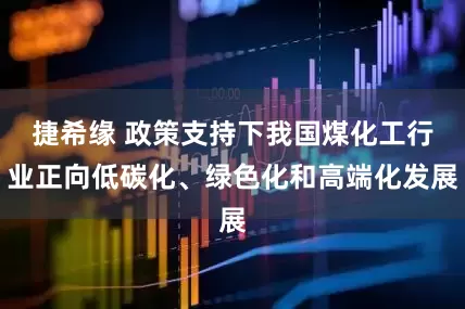 捷希缘 政策支持下我国煤化工行业正向低碳化、绿色化和高端化发展