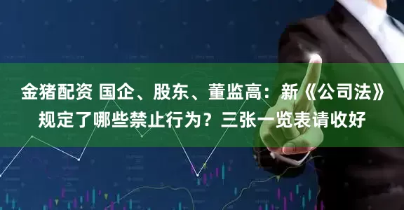 金猪配资 国企、股东、董监高：新《公司法》规定了哪些禁止行为？三张一览表请收好
