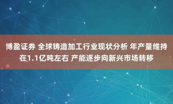 博盈证券 全球铸造加工行业现状分析 年产量维持在1.1亿吨左右 产能逐步向新兴市场转移