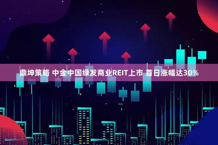 鼎坤策略 中金中国绿发商业REIT上市 首日涨幅达30%