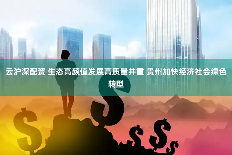 云沪深配资 生态高颜值发展高质量并重 贵州加快经济社会绿色转型