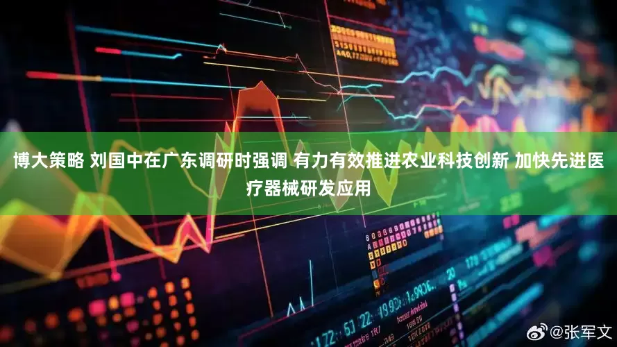 博大策略 刘国中在广东调研时强调 有力有效推进农业科技创新 加快先进医疗器械研发应用