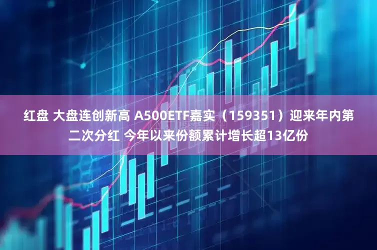 红盘 大盘连创新高 A500ETF嘉实（159351）迎来年内第二次分红 今年以来份额累计增长超13亿份