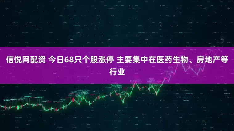 信悦网配资 今日68只个股涨停 主要集中在医药生物、房地产等行业