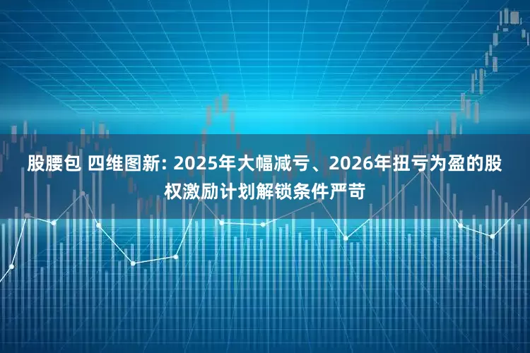 股腰包 四维图新: 2025年大幅减亏、2026年扭亏为盈的股权激励计划解锁条件严苛