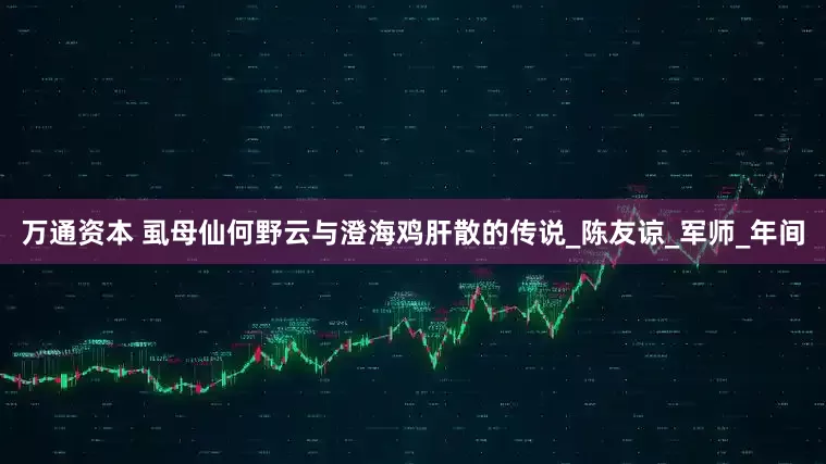 万通资本 虱母仙何野云与澄海鸡肝散的传说_陈友谅_军师_年间