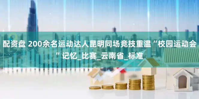 配资盘 200余名运动达人昆明同场竞技重温“校园运动会”记忆_比赛_云南省_标准