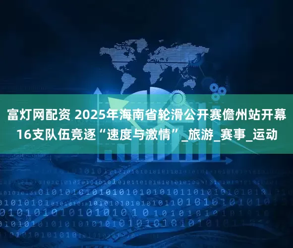 富灯网配资 2025年海南省轮滑公开赛儋州站开幕16支队伍竞逐“速度与激情”_旅游_赛事_运动