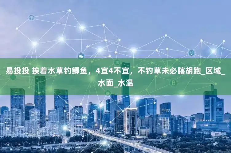 易投投 挨着水草钓鲫鱼，4宜4不宜，不钓草未必瞎胡跑_区域_水面_水温