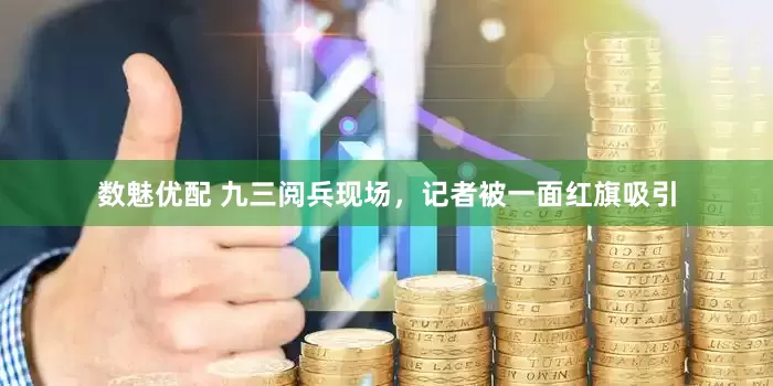 数魅优配 九三阅兵现场，记者被一面红旗吸引