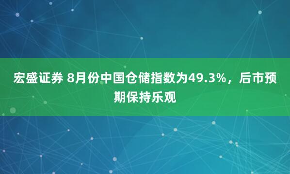 宏盛证券 8月份中国仓储指数为49.3%，后市预期保持乐观