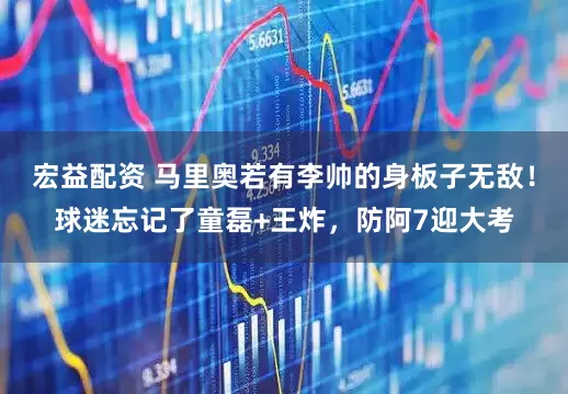宏益配资 马里奥若有李帅的身板子无敌！球迷忘记了童磊+王炸，防阿7迎大考