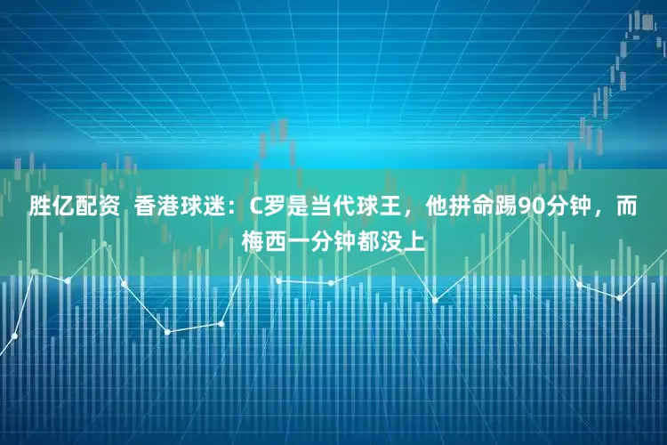 胜亿配资  香港球迷：C罗是当代球王，他拼命踢90分钟，而梅西一分钟都没上