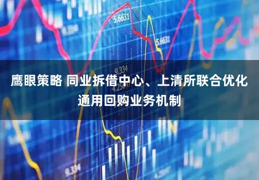 鹰眼策略 同业拆借中心、上清所联合优化通用回购业务机制