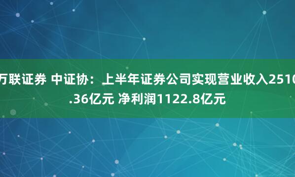 万联证券 中证协：上半年证券公司实现营业收入2510.36亿元 净利润1122.8亿元