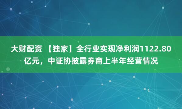 大财配资 【独家】全行业实现净利润1122.80亿元，中证协披露券商上半年经营情况