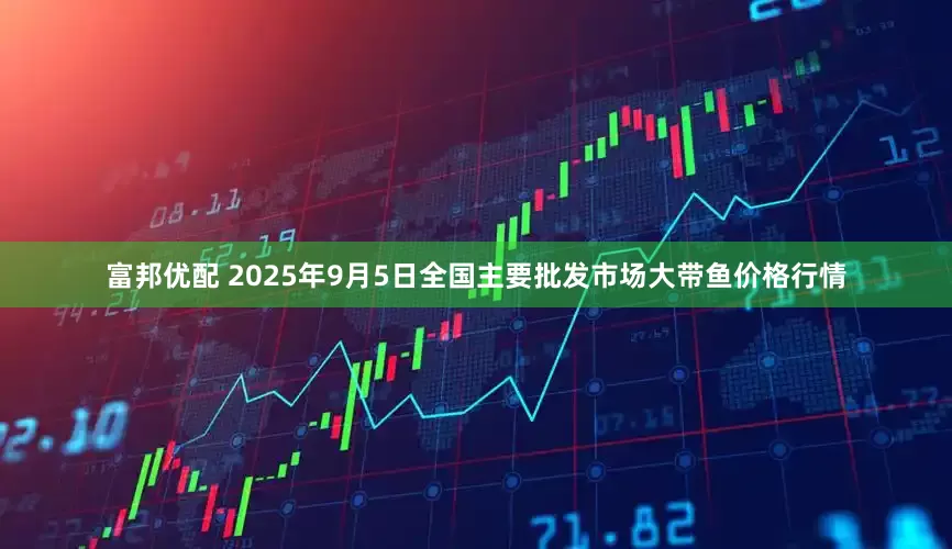 富邦优配 2025年9月5日全国主要批发市场大带鱼价格行情