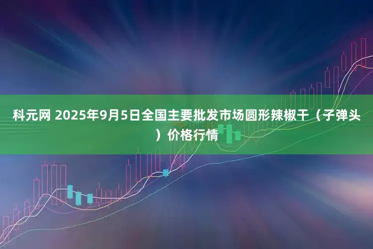 科元网 2025年9月5日全国主要批发市场圆形辣椒干（子弹头）价格行情