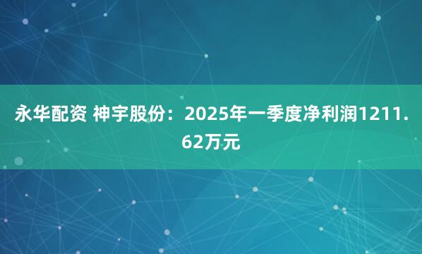 永华配资 神宇股份：2025年一季度净利润1211.62万元