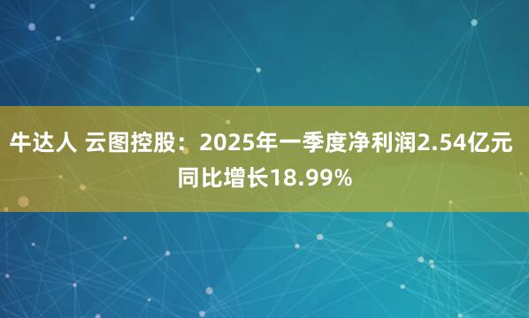 牛达人 云图控股：2025年一季度净利润2.54亿元 同比增长18.99%