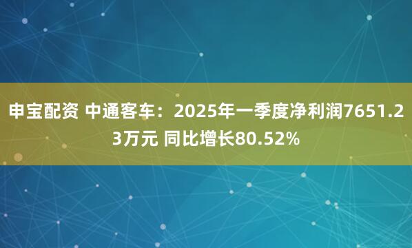 申宝配资 中通客车：2025年一季度净利润7651.23万元 同比增长80.52%