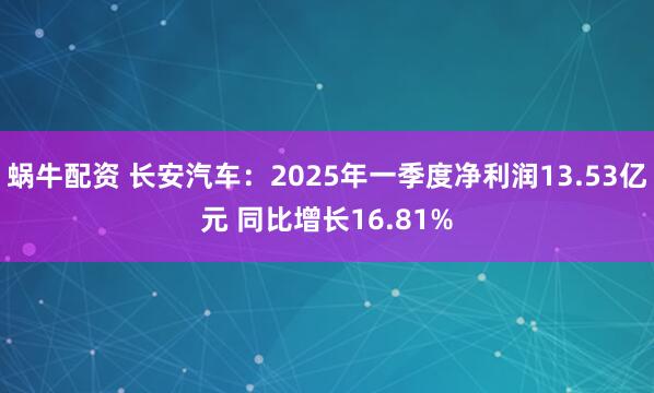 蜗牛配资 长安汽车：2025年一季度净利润13.53亿元 同比增长16.81%