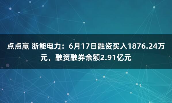 点点赢 浙能电力：6月17日融资买入1876.24万元，融资融券余额2.91亿元