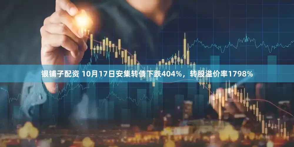 银铺子配资 10月17日安集转债下跌404%，转股溢价率1798%