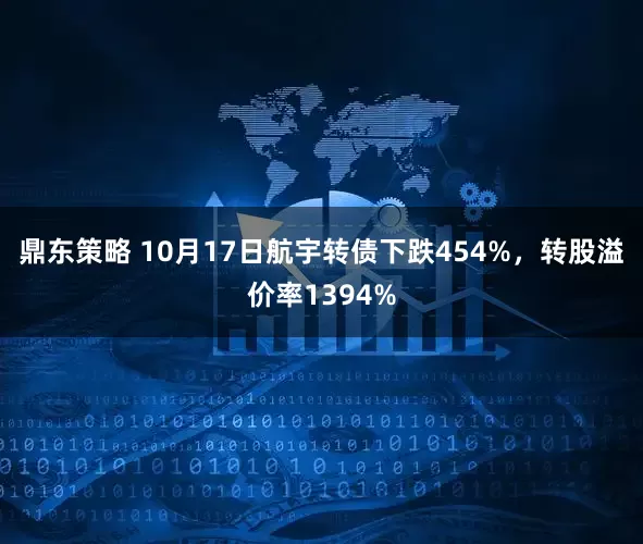 鼎东策略 10月17日航宇转债下跌454%，转股溢价率1394%