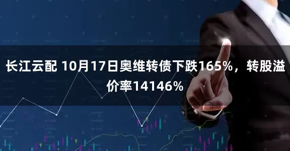 长江云配 10月17日奥维转债下跌165%，转股溢价率14146%