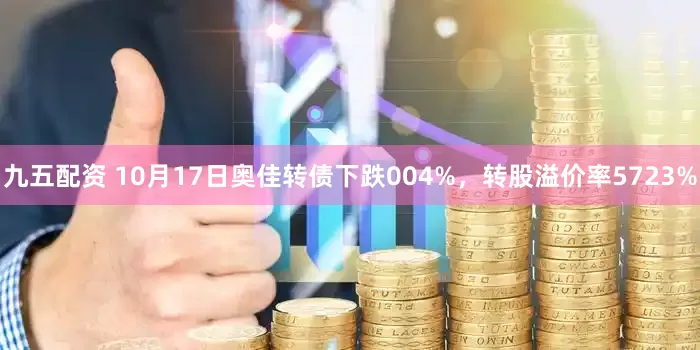 九五配资 10月17日奥佳转债下跌004%，转股溢价率5723%