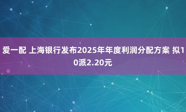 爱一配 上海银行发布2025年年度利润分配方案 拟10派2.20元