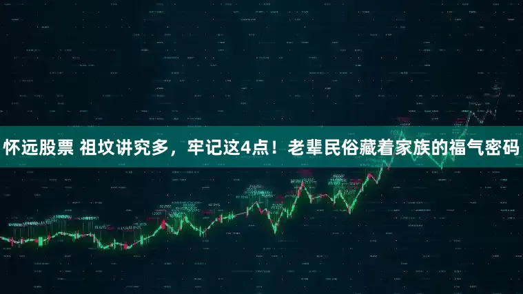 怀远股票 祖坟讲究多，牢记这4点！老辈民俗藏着家族的福气密码
