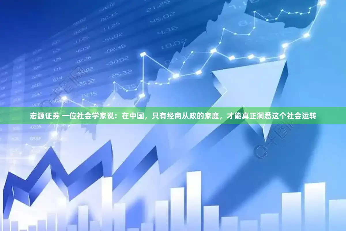 宏源证券 一位社会学家说：在中国，只有经商从政的家庭，才能真正洞悉这个社会运转